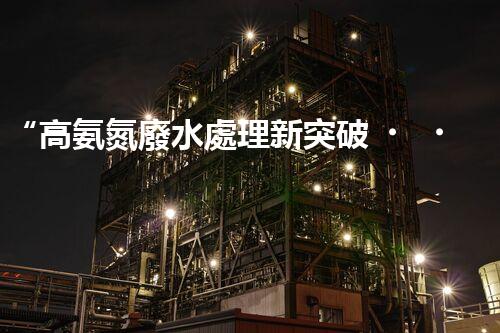 “高氨氮廢水處理新突破，綠色環(huán)保技術(shù)助力高效凈化”